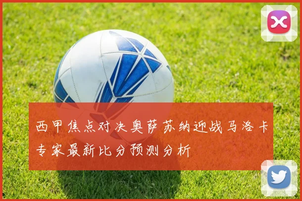 西甲焦点对决奥萨苏纳迎战马洛卡专家最新比分预测分析