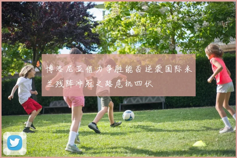 博洛尼亚借力争胜能否逆袭国际米兰残阵冲冠之路危机四伏