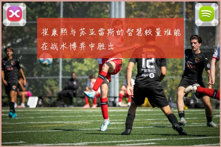 崔康熙与苏亚雷斯的智慧较量谁能在战术博弈中胜出