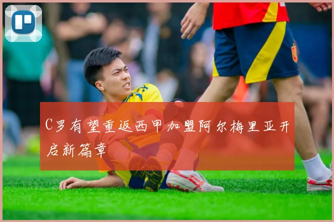 C罗有望重返西甲加盟阿尔梅里亚开启新篇章