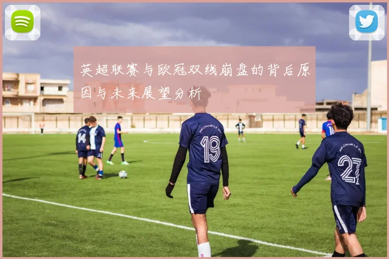 英超联赛与欧冠双线崩盘的背后原因与未来展望分析
