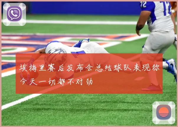 埃梅里赛后发布会总结球队表现称今天一切都不对劲