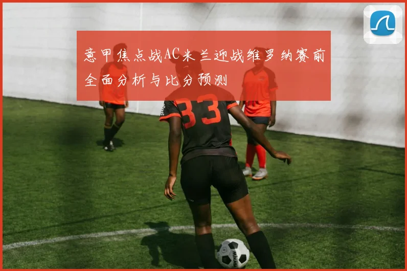 意甲焦点战AC米兰迎战维罗纳赛前全面分析与比分预测