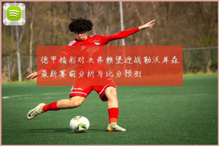 德甲精彩对决弗赖堡迎战勒沃库森最新赛前分析与比分预测