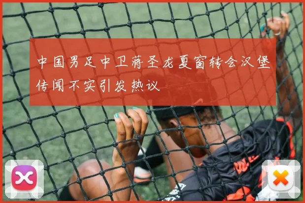 中国男足中卫蒋圣龙夏窗转会汉堡传闻不实引发热议
